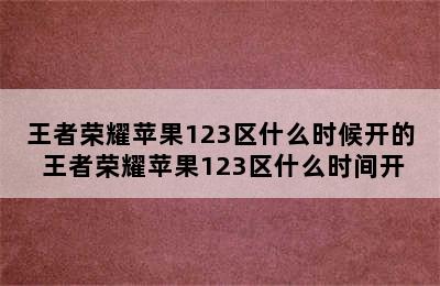 王者荣耀苹果123区什么时候开的 王者荣耀苹果123区什么时间开